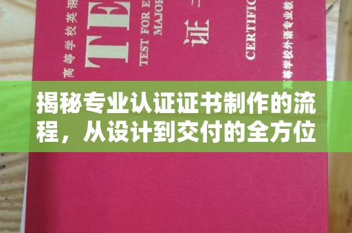 宁南揭秘专业认证证书制作的流程，从设计到交付的全方位指南